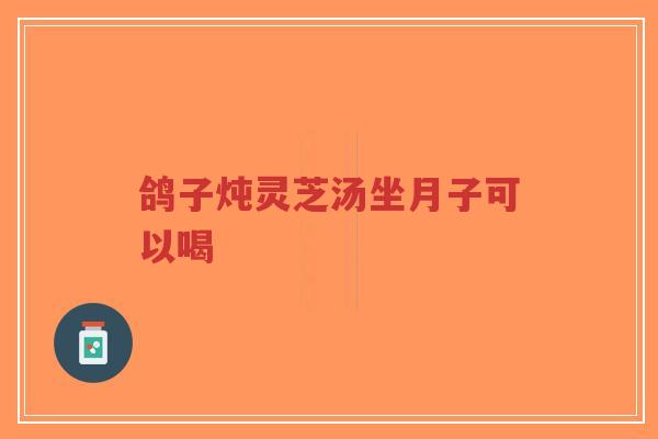 鸽子炖灵芝汤坐月子可以喝