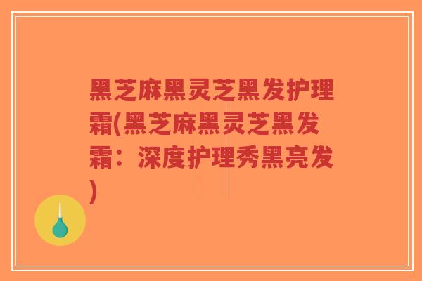 黑芝麻黑灵芝黑发护理霜(黑芝麻黑灵芝黑发霜：深度护理秀黑亮发)