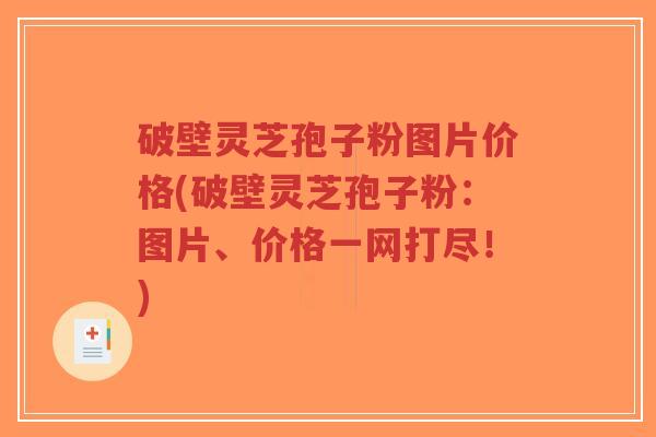 破壁灵芝孢子粉图片价格(破壁灵芝孢子粉：图片、价格一网打尽！)