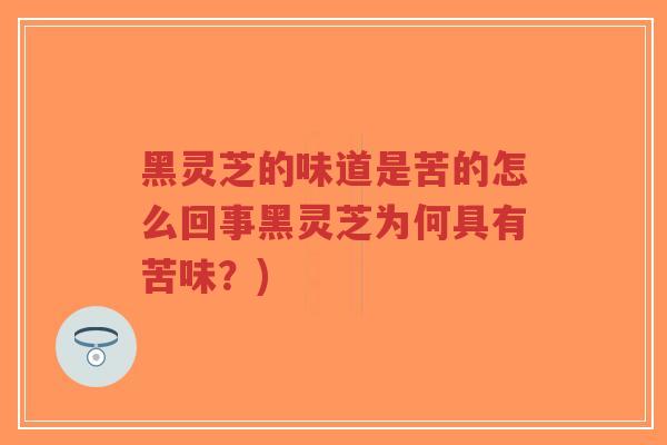 黑灵芝的味道是苦的怎么回事黑灵芝为何具有苦味？)