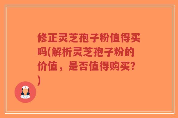 修正灵芝孢子粉值得买吗(解析灵芝孢子粉的价值,是否值得购买?)