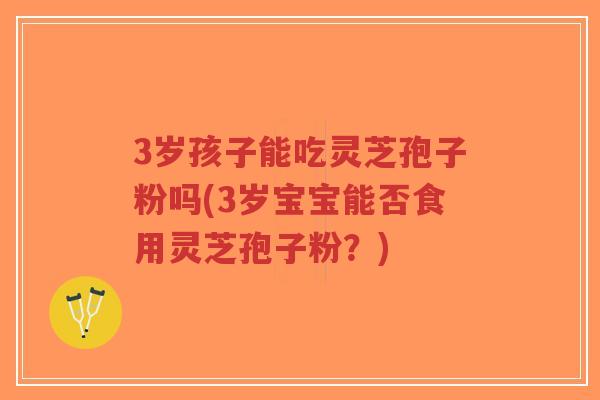3岁孩子能吃灵芝孢子粉吗(3岁宝宝能否食用灵芝孢子粉？)