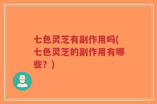 七色灵芝有副作用吗(七色灵芝的副作用有哪些？)