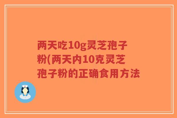 两天吃10g灵芝孢子粉(两天内10克灵芝孢子粉的正确食用方法 两天吃10g灵芝孢子粉(两天内10克灵芝孢子粉的正确食用方法