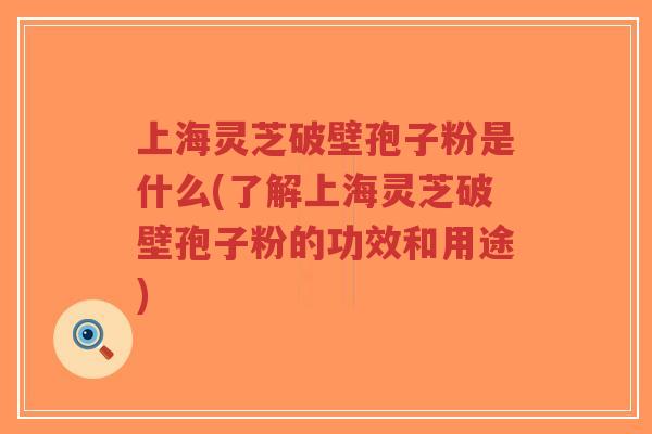 上海灵芝破壁孢子粉是什么(了解上海灵芝破壁孢子粉的功效和用途) 上海灵芝破壁孢子粉是什么(了解上海灵芝破壁孢子粉的功效和用途)