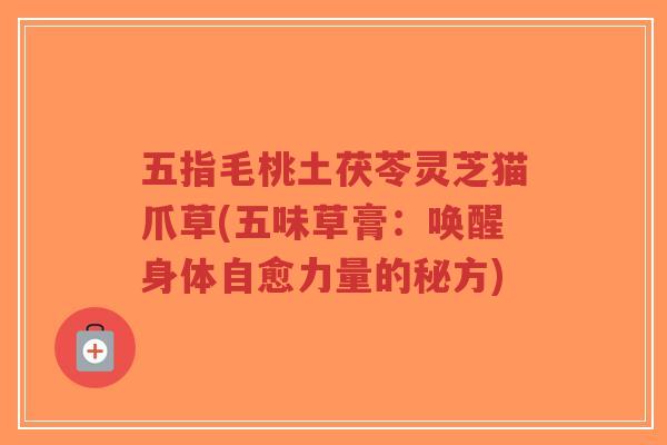 五指毛桃土茯苓灵芝猫爪草(五味草膏:唤醒身体自愈力量的秘方)