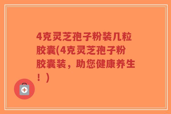 4克灵芝孢子粉装几粒胶囊(4克灵芝孢子粉胶囊装,助您健康养生!) 4克灵芝孢子粉装几粒胶囊(4克灵芝孢子粉胶囊装,助您健康养生!)