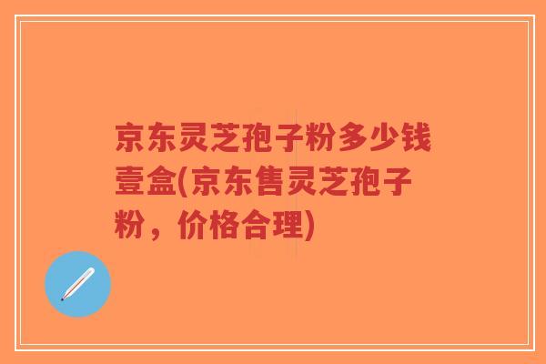 京东灵芝孢子粉多少钱壹盒(京东售灵芝孢子粉，价格合理)