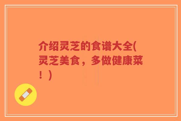 介绍灵芝的食谱大全(灵芝美食,多做健康菜!)