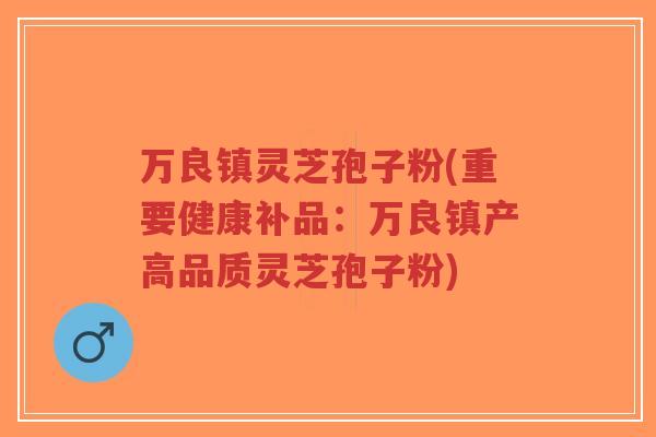 万良镇灵芝孢子粉(重要健康补品:万良镇产高品质灵芝孢子粉)