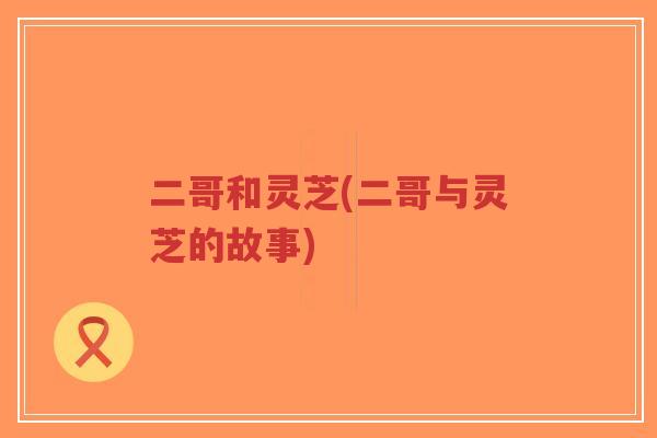 二哥和灵芝(二哥与灵芝的故事) 二哥和灵芝(二哥与灵芝的故事)
