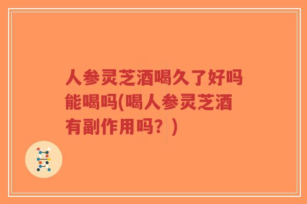 人参灵芝酒喝久了好吗能喝吗(喝人参灵芝酒有副作用吗？)
