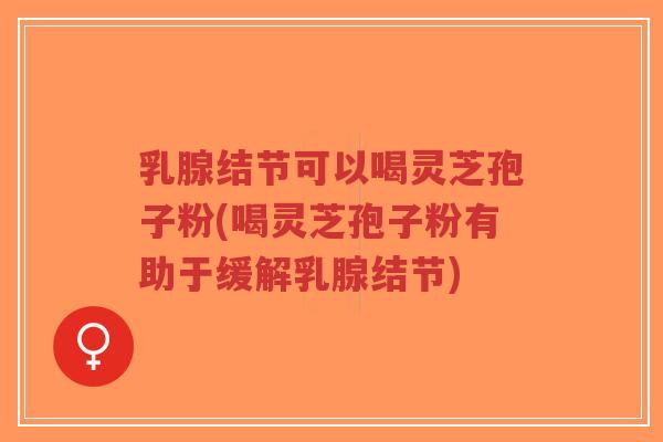乳腺结节可以喝灵芝孢子粉(喝灵芝孢子粉有助于缓解乳腺结节) 乳腺结节可以喝灵芝孢子粉(喝灵芝孢子粉有助于缓解乳腺结节)
