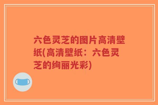 六色灵芝的图片高清壁纸(高清壁纸:六色灵芝的绚丽光彩)