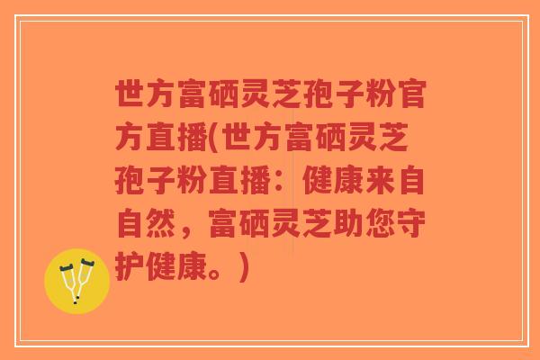 世方富硒灵芝孢子粉官方直播(世方富硒灵芝孢子粉直播:健康来自自然,富硒灵芝助您守护健康。)