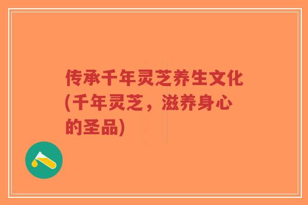 传承千年灵芝养生文化(千年灵芝,滋养身心的圣品)