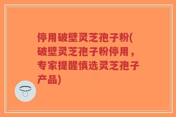 停用破壁灵芝孢子粉(破壁灵芝孢子粉停用,专家提醒慎选灵芝孢子产品) 停用破壁灵芝孢子粉(破壁灵芝孢子粉停用,专家提醒慎选灵芝孢子产品)