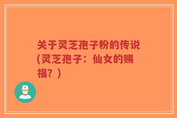 关于灵芝孢子粉的传说(灵芝孢子:仙女的赐福?)