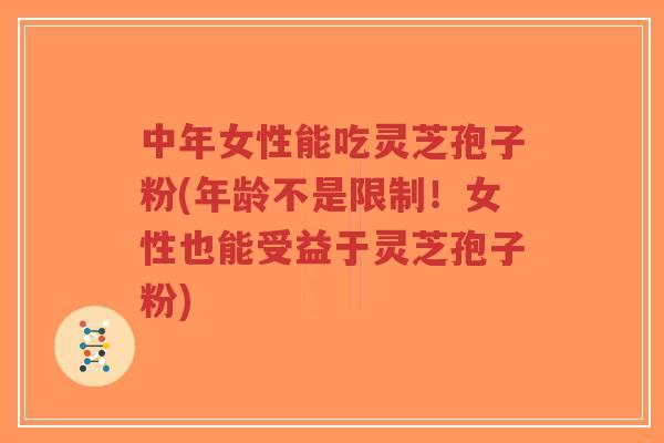 中年女性能吃灵芝孢子粉(年龄不是限制!女性也能受益于灵芝孢子粉) 中年女性能吃灵芝孢子粉(年龄不是限制!女性也能受益于灵芝孢子粉)