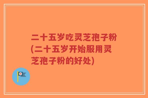 二十五岁吃灵芝孢子粉(二十五岁开始服用灵芝孢子粉的好处)
