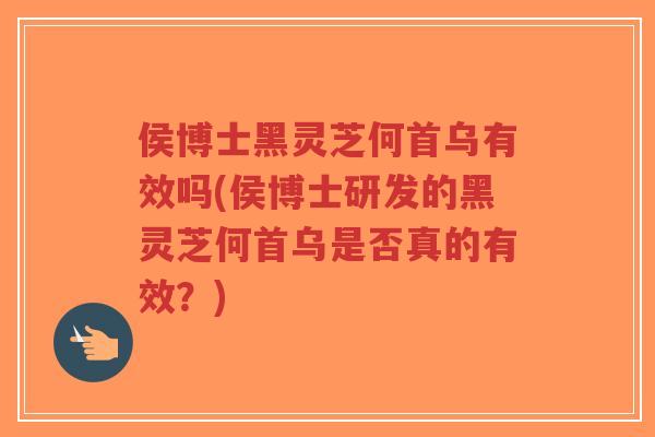 侯博士黑灵芝何首乌有效吗(侯博士研发的黑灵芝何首乌是否真的有效?) 侯博士黑灵芝何首乌有效吗(侯博士研发的黑灵芝何首乌是否真的有效?)