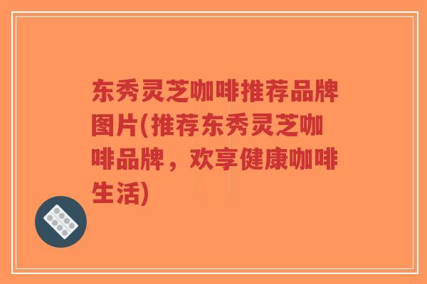东秀灵芝咖啡推荐品牌图片(推荐东秀灵芝咖啡品牌,欢享健康咖啡生活)