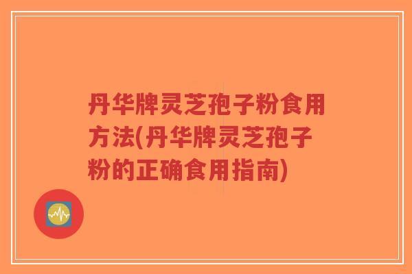 丹华牌灵芝孢子粉食用方法(丹华牌灵芝孢子粉的正确食用指南) 丹华牌灵芝孢子粉食用方法(丹华牌灵芝孢子粉的正确食用指南)