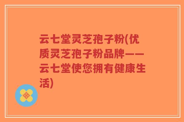 云七堂灵芝孢子粉(优质灵芝孢子粉品牌——云七堂使您拥有健康生活) 云七堂灵芝孢子粉(优质灵芝孢子粉品牌——云七堂使您拥有健康生活)