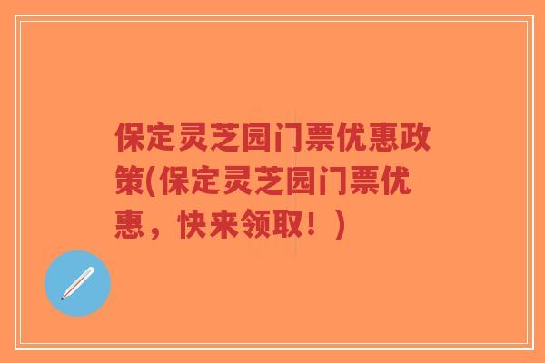 保定灵芝园门票优惠政策(保定灵芝园门票优惠，快来领取！)