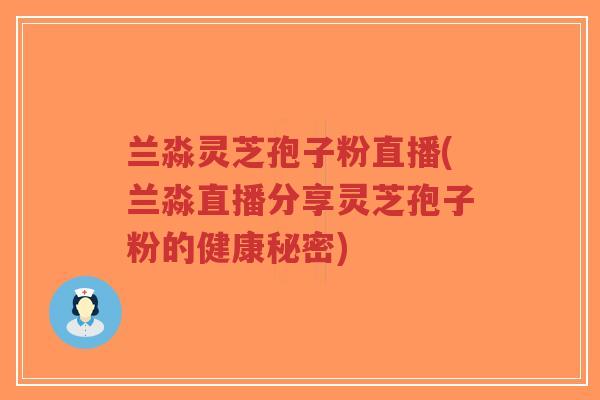 兰淼灵芝孢子粉直播(兰淼直播分享灵芝孢子粉的健康秘密)