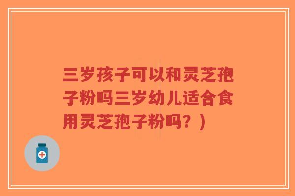 三岁孩子可以和灵芝孢子粉吗三岁幼儿适合食用灵芝孢子粉吗?)