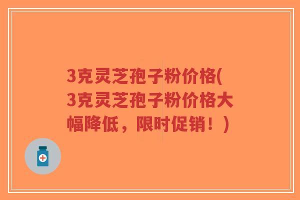 3克灵芝孢子粉价格(3克灵芝孢子粉价格大幅降低,限时促销!) 3克灵芝孢子粉价格(3克灵芝孢子粉价格大幅降低,限时促销!)