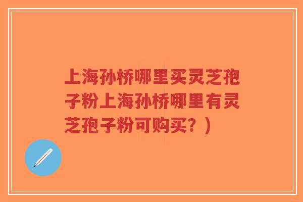 上海孙桥哪里买灵芝孢子粉上海孙桥哪里有灵芝孢子粉可购买？)