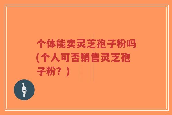 个体能卖灵芝孢子粉吗(个人可否销售灵芝孢子粉?)