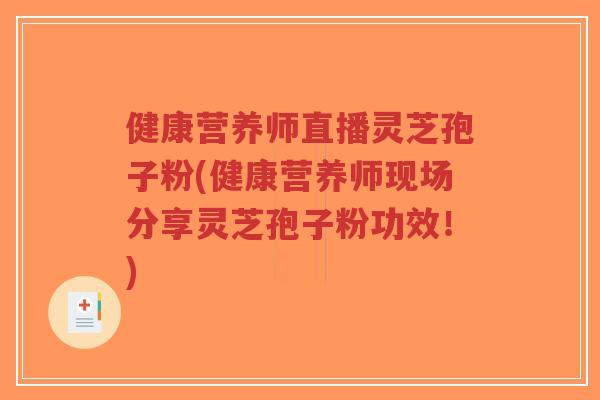 健康营养师直播灵芝孢子粉(健康营养师现场分享灵芝孢子粉功效!) 健康营养师直播灵芝孢子粉(健康营养师现场分享灵芝孢子粉功效!)