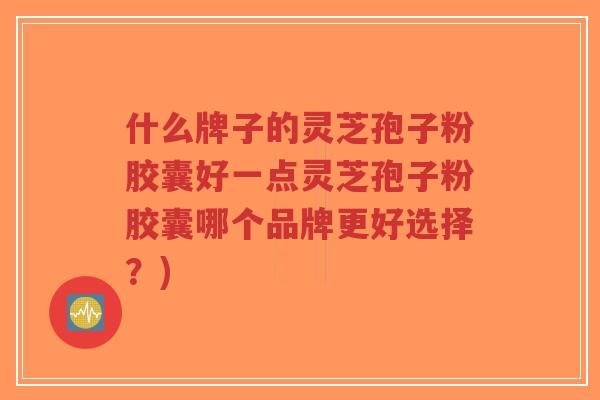 什么牌子的灵芝孢子粉胶囊好一点灵芝孢子粉胶囊哪个品牌更好选择？)