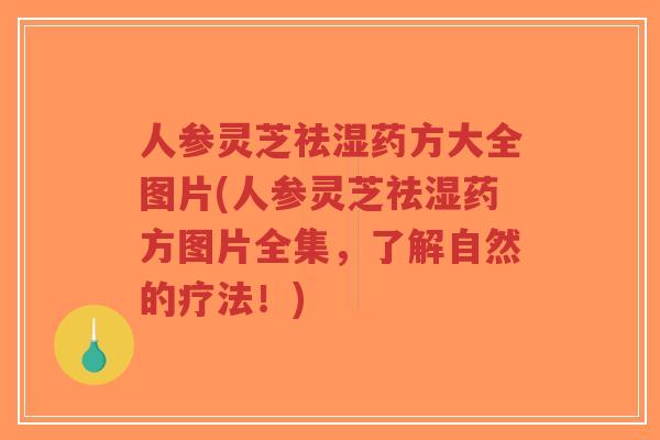 人参灵芝祛湿药方大全图片(人参灵芝祛湿药方图片全集，了解自然的疗法！)