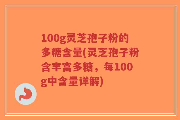 100g灵芝孢子粉的多糖含量(灵芝孢子粉含丰富多糖，每100g中含量详解)