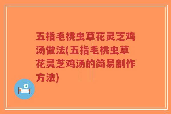 五指毛桃虫草花灵芝鸡汤做法(五指毛桃虫草花灵芝鸡汤的简易制作方法) 五指毛桃虫草花灵芝鸡汤做法(五指毛桃虫草花灵芝鸡汤的简易制作方法)
