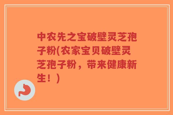 中农先之宝破壁灵芝孢子粉(农家宝贝破壁灵芝孢子粉，带来健康新生！)