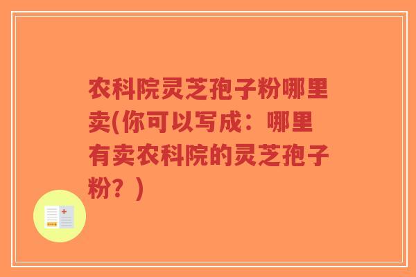 农科院灵芝孢子粉哪里卖(你可以写成:哪里有卖农科院的灵芝孢子粉?)