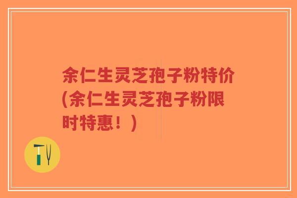 余仁生灵芝孢子粉特价(余仁生灵芝孢子粉限时特惠!) 余仁生灵芝孢子粉特价(余仁生灵芝孢子粉限时特惠!)