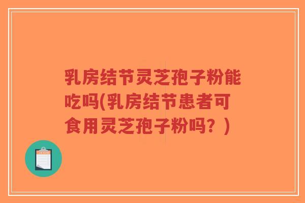 乳房结节灵芝孢子粉能吃吗(乳房结节患者可食用灵芝孢子粉吗?) 乳房结节灵芝孢子粉能吃吗(乳房结节患者可食用灵芝孢子粉吗?)