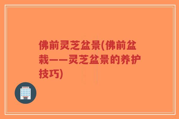 佛前灵芝盆景(佛前盆栽——灵芝盆景的养护技巧)