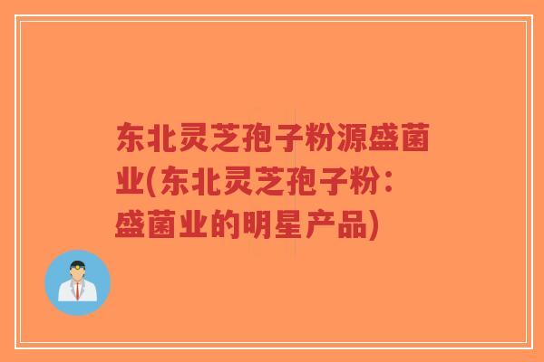 东北灵芝孢子粉源盛菌业(东北灵芝孢子粉:盛菌业的明星产品)