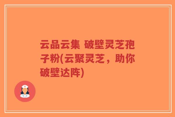 云品云集 破壁灵芝孢子粉(云聚灵芝,助你破壁达阵) 云品云集 破壁灵芝孢子粉(云聚灵芝,助你破壁达阵)