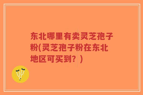 东北哪里有卖灵芝孢子粉(灵芝孢子粉在东北地区可买到?) 东北哪里有卖灵芝孢子粉(灵芝孢子粉在东北地区可买到?)