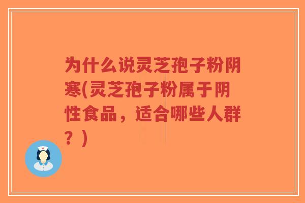 为什么说灵芝孢子粉阴寒(灵芝孢子粉属于阴性食品,适合哪些人群?)