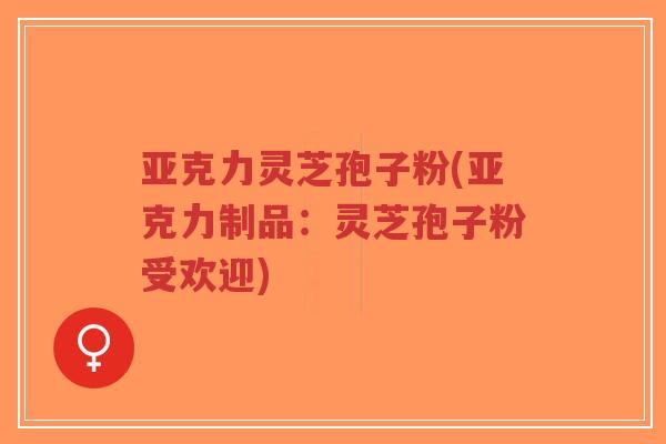 亚克力灵芝孢子粉(亚克力制品：灵芝孢子粉受欢迎)