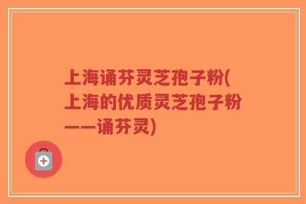 上海诵芬灵芝孢子粉(上海的优质灵芝孢子粉——诵芬灵) 上海诵芬灵芝孢子粉(上海的优质灵芝孢子粉——诵芬灵)